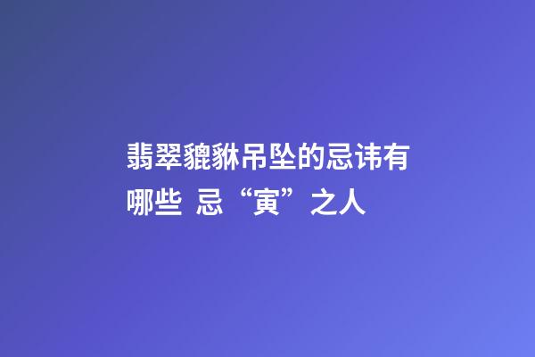 翡翠貔貅吊坠的忌讳有哪些  忌“寅”之人